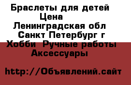 Браслеты для детей › Цена ­ 10 - Ленинградская обл., Санкт-Петербург г. Хобби. Ручные работы » Аксессуары   